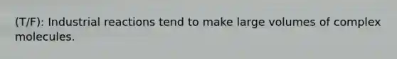 (T/F): Industrial reactions tend to make large volumes of complex molecules.