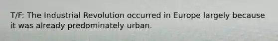 T/F: The Industrial Revolution occurred in Europe largely because it was already predominately urban.