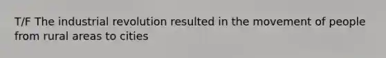 T/F The industrial revolution resulted in the movement of people from rural areas to cities