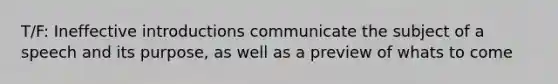 T/F: Ineffective introductions communicate the subject of a speech and its purpose, as well as a preview of whats to come