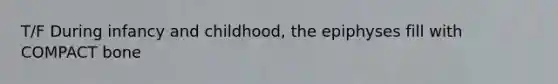 T/F During infancy and childhood, the epiphyses fill with COMPACT bone