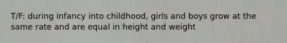 T/F: during infancy into childhood, girls and boys grow at the same rate and are equal in height and weight