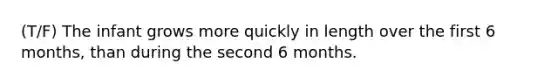 (T/F) The infant grows more quickly in length over the first 6 months, than during the second 6 months.