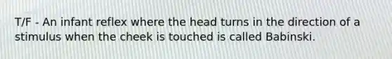 T/F - An infant reflex where the head turns in the direction of a stimulus when the cheek is touched is called Babinski.