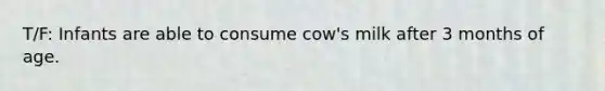 T/F: Infants are able to consume cow's milk after 3 months of age.