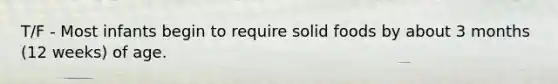 T/F - Most infants begin to require solid foods by about 3 months (12 weeks) of age.