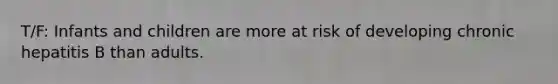 T/F: Infants and children are more at risk of developing chronic hepatitis B than adults.