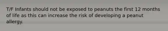 T/F Infants should not be exposed to peanuts the first 12 months of life as this can increase the risk of developing a peanut allergy.