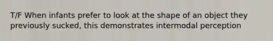 T/F When infants prefer to look at the shape of an object they previously sucked, this demonstrates intermodal perception