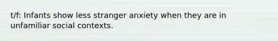 t/f: Infants show less stranger anxiety when they are in unfamiliar social contexts.
