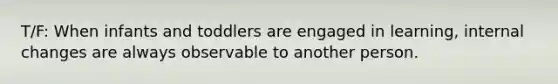 T/F: When infants and toddlers are engaged in learning, internal changes are always observable to another person.