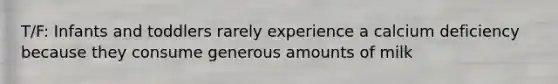 T/F: Infants and toddlers rarely experience a calcium deficiency because they consume generous amounts of milk