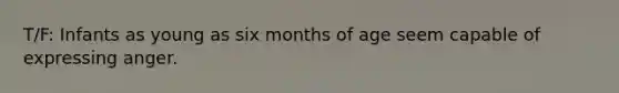 T/F: Infants as young as six months of age seem capable of expressing anger.