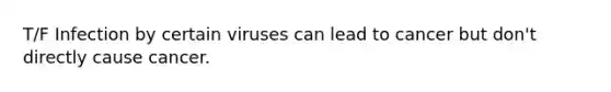 T/F Infection by certain viruses can lead to cancer but don't directly cause cancer.