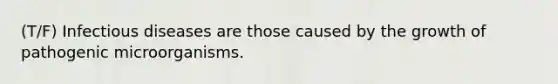 (T/F) Infectious diseases are those caused by the growth of pathogenic microorganisms.