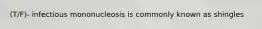 (T/F)- infectious mononucleosis is commonly known as shingles