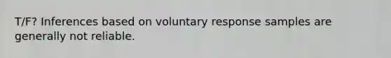 T/F? Inferences based on voluntary response samples are generally not reliable.