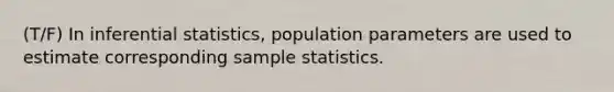 (T/F) In inferential statistics, population parameters are used to estimate corresponding sample statistics.