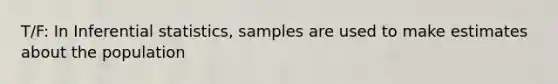 T/F: In Inferential statistics, samples are used to make estimates about the population