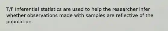 T/F Inferential statistics are used to help the researcher infer whether observations made with samples are reflective of the population.