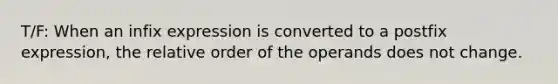 T/F: When an infix expression is converted to a postfix expression, the relative order of the operands does not change.