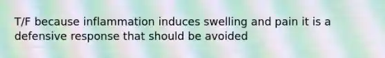 T/F because inflammation induces swelling and pain it is a defensive response that should be avoided