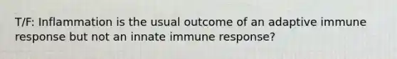 T/F: Inflammation is the usual outcome of an adaptive immune response but not an innate immune response?