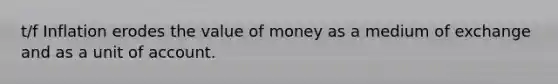 t/f Inflation erodes the value of money as a medium of exchange and as a unit of account.