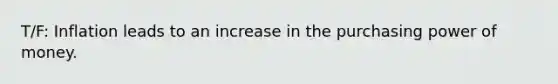 T/F: Inflation leads to an increase in the purchasing power of money.