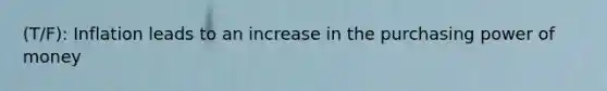 (T/F): Inflation leads to an increase in the purchasing power of money