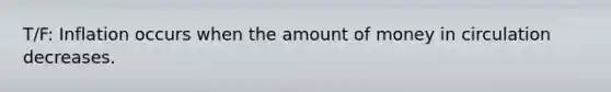 T/F: Inflation occurs when the amount of money in circulation decreases.