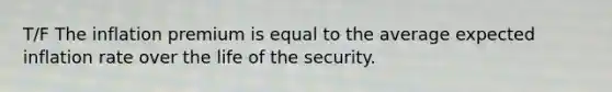 T/F The inflation premium is equal to the average expected inflation rate over the life of the security.