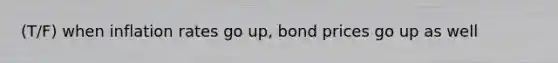 (T/F) when inflation rates go up, bond prices go up as well