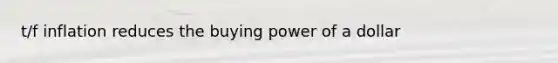 t/f inflation reduces the buying power of a dollar