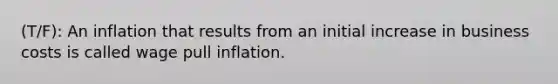 (T/F): An inflation that results from an initial increase in business costs is called wage pull inflation.