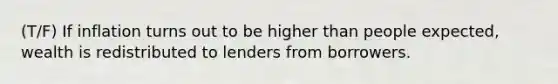 (T/F) If inflation turns out to be higher than people expected, wealth is redistributed to lenders from borrowers.