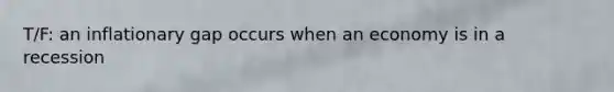 T/F: an inflationary gap occurs when an economy is in a recession