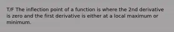 T/F The inflection point of a function is where the 2nd derivative is zero and the first derivative is either at a local maximum or minimum.