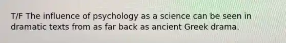 T/F The influence of psychology as a science can be seen in dramatic texts from as far back as ancient Greek drama.