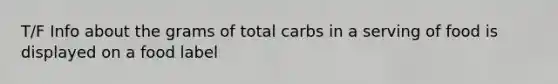 T/F Info about the grams of total carbs in a serving of food is displayed on a food label