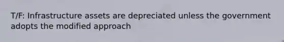 T/F: Infrastructure assets are depreciated unless the government adopts the modified approach