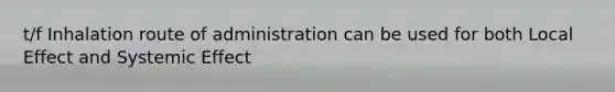 t/f Inhalation route of administration can be used for both Local Effect and Systemic Effect