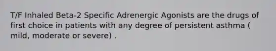 T/F Inhaled Beta-2 Specific Adrenergic Agonists are the drugs of first choice in patients with any degree of persistent asthma ( mild, moderate or severe) .