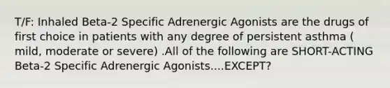 T/F: Inhaled Beta-2 Specific Adrenergic Agonists are the drugs of first choice in patients with any degree of persistent asthma ( mild, moderate or severe) .All of the following are SHORT-ACTING Beta-2 Specific Adrenergic Agonists....EXCEPT?