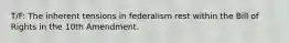 T/F: The inherent tensions in federalism rest within the Bill of Rights in the 10th Amendment.