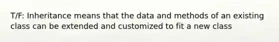 T/F: Inheritance means that the data and methods of an existing class can be extended and customized to fit a new class