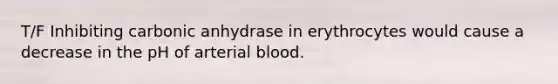 T/F Inhibiting carbonic anhydrase in erythrocytes would cause a decrease in the pH of arterial blood.