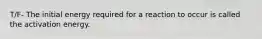 T/F- The initial energy required for a reaction to occur is called the activation energy.