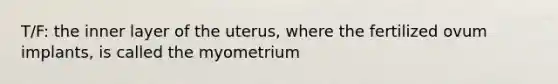 T/F: the inner layer of the uterus, where the fertilized ovum implants, is called the myometrium