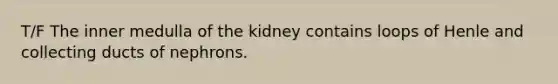 T/F The inner medulla of the kidney contains loops of Henle and collecting ducts of nephrons.